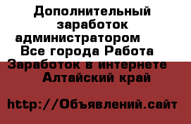 Дополнительный заработок администратором!!!! - Все города Работа » Заработок в интернете   . Алтайский край